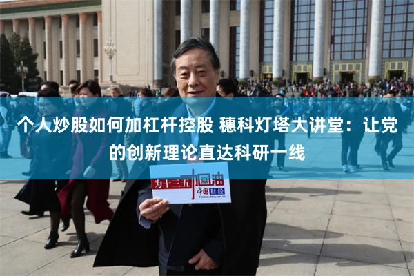 个人炒股如何加杠杆控股 穗科灯塔大讲堂：让党的创新理论直达科研一线