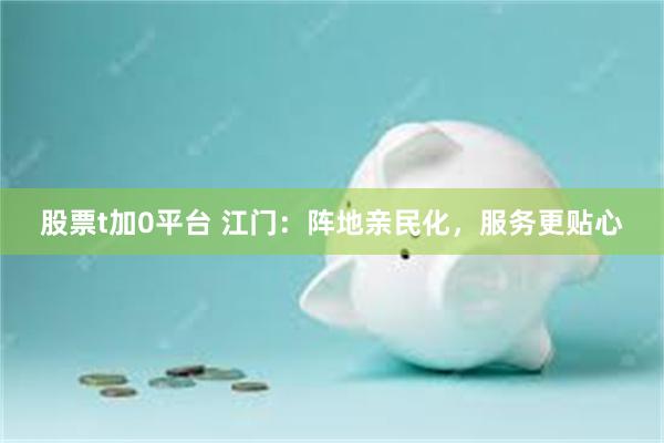 股票t加0平台 江门：阵地亲民化，服务更贴心