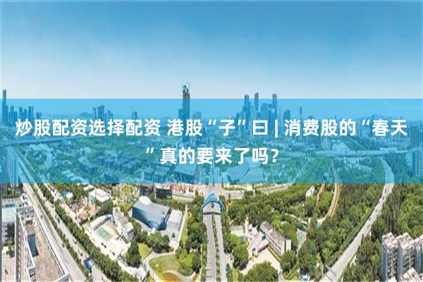 炒股配资选择配资 港股“子”曰 | 消费股的“春天”真的要来了吗？