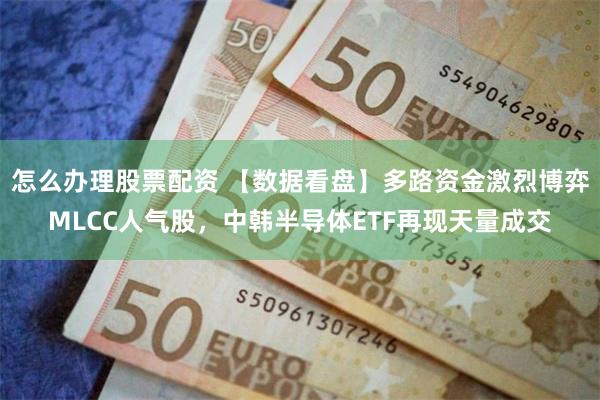 怎么办理股票配资 【数据看盘】多路资金激烈博弈MLCC人气股，中韩半导体ETF再现天量成交