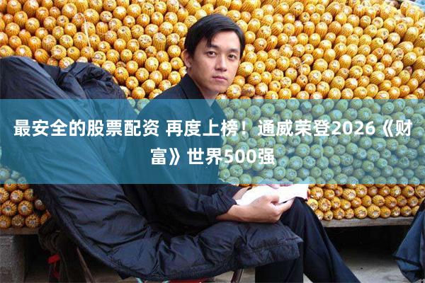 最安全的股票配资 再度上榜！通威荣登2026《财富》世界500强