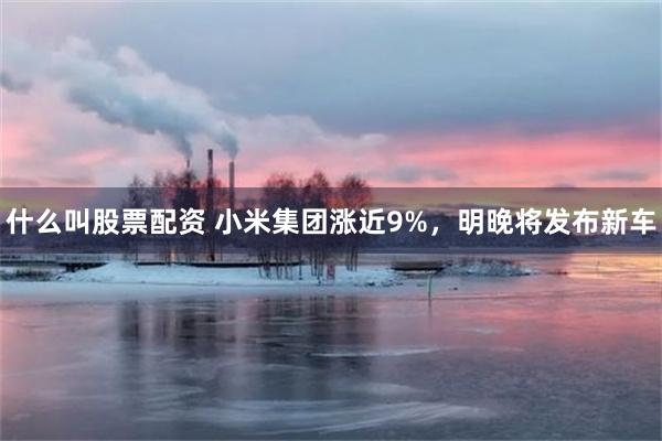 什么叫股票配资 小米集团涨近9%,明晚将发布新车