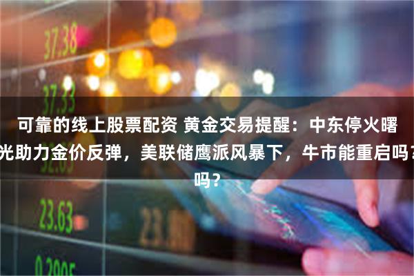 可靠的线上股票配资 黄金交易提醒：中东停火曙光助力金价反弹，美联储鹰派风暴下，牛市能重启吗？