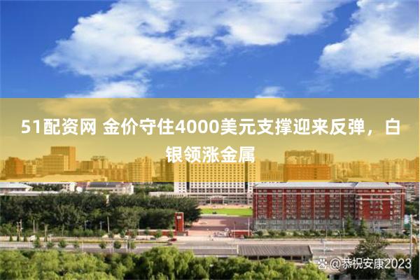51配资网 金价守住4000美元支撑迎来反弹，白银领涨金属