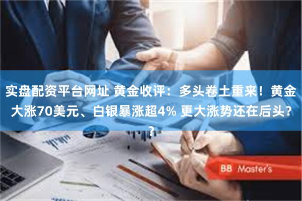 实盘配资平台网址 黄金收评：多头卷土重来！黄金大涨70美元、白银暴涨超4% 更大涨势还在后头？