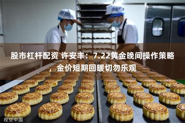 股市杠杆配资 许安丰：7.22黄金晚间操作策略，金价短期回暖切勿乐观