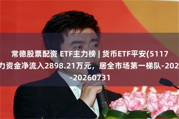 常德股票配资 ETF主力榜 | 货币ETF平安(511700)主力资金净流入2898.21万元，居全市场第一梯队-20260731