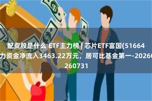 配资股是什么 ETF主力榜 | 芯片ETF富国(516640)主力资金净流入3463.22万元，居可比基金第一-20260731