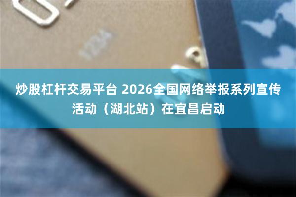 炒股杠杆交易平台 2026全国网络举报系列宣传活动（湖北站）在宜昌启动