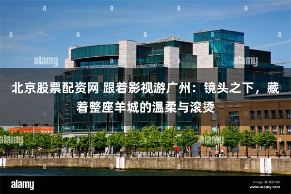 北京股票配资网 跟着影视游广州：镜头之下，藏着整座羊城的温柔与滚烫