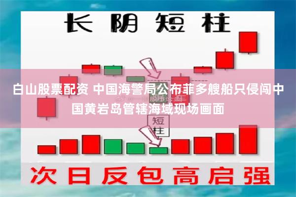 白山股票配资 中国海警局公布菲多艘船只侵闯中国黄岩岛管辖海域现场画面