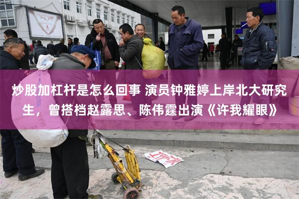 炒股加杠杆是怎么回事 演员钟雅婷上岸北大研究生，曾搭档赵露思、陈伟霆出演《许我耀眼》