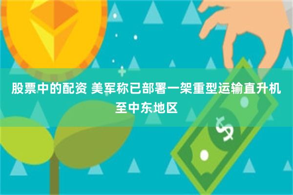 股票中的配资 美军称已部署一架重型运输直升机至中东地区