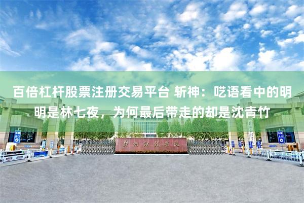 百倍杠杆股票注册交易平台 斩神：呓语看中的明明是林七夜，为何最后带走的却是沈青竹