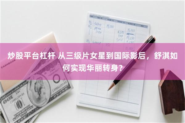 炒股平台杠杆 从三级片女星到国际影后，舒淇如何实现华丽转身？