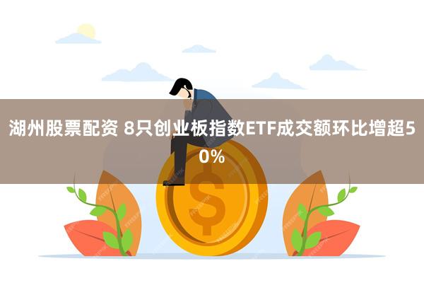 湖州股票配资 8只创业板指数ETF成交额环比增超50%