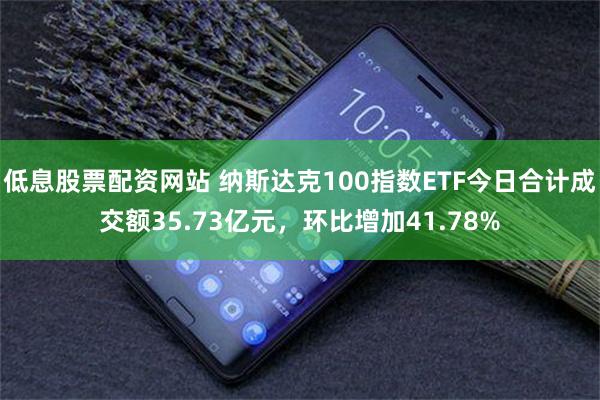 低息股票配资网站 纳斯达克100指数ETF今日合计成交额35.73亿元，环比增加41.78%