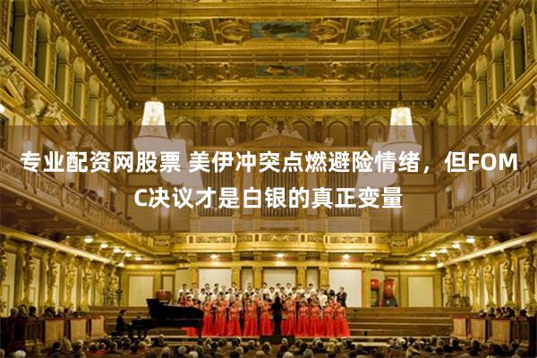专业配资网股票 美伊冲突点燃避险情绪，但FOMC决议才是白银的真正变量