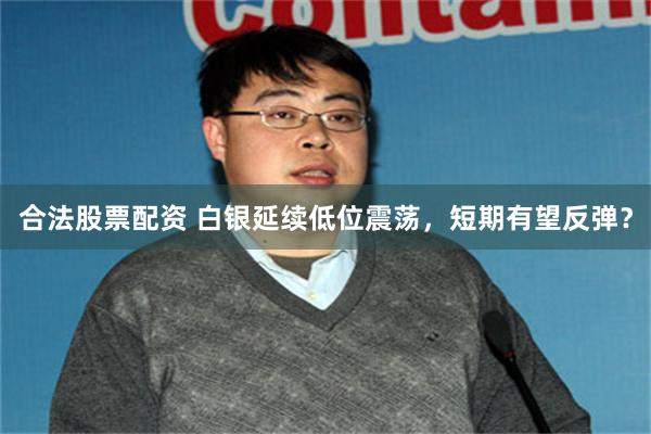 合法股票配资 白银延续低位震荡,短期有望反弹?