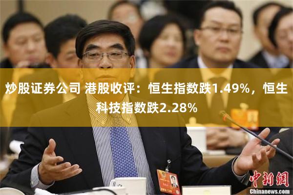 炒股证券公司 港股收评：恒生指数跌1.49%，恒生科技指数跌2.28%
