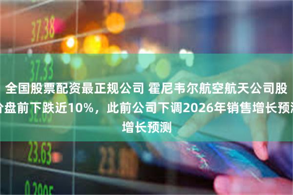 全国股票配资最正规公司 霍尼韦尔航空航天公司股价盘前下跌近10%，此前公司下调2026年销售增长预测