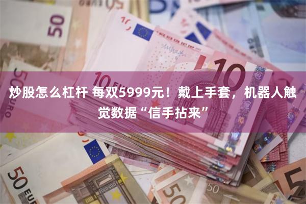 炒股怎么杠杆 每双5999元！戴上手套，机器人触觉数据“信手拈来”