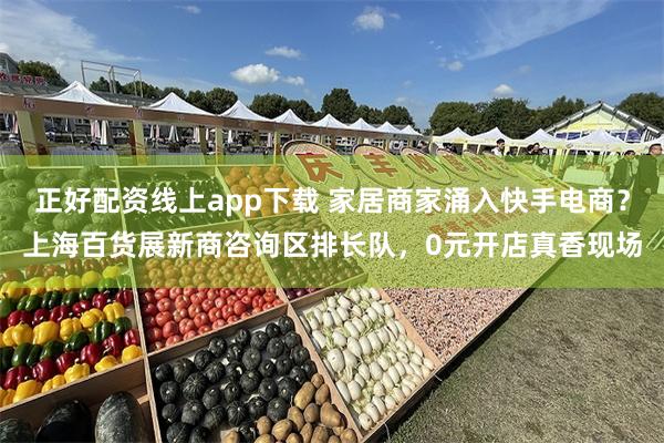 正好配资线上app下载 家居商家涌入快手电商？上海百货展新商咨询区排长队，0元开店真香现场