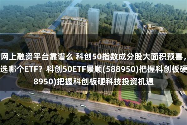 网上融资平台靠谱么 科创50指数成分股大面积预喜，科创主题宽基选哪个ETF？科创50ETF景顺(588950)把握科创板硬科技投资机遇