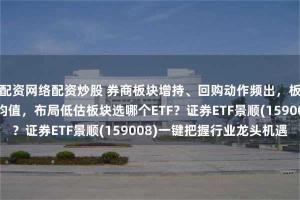 配资网络配资炒股 券商板块增持、回购动作频出，板块估值显著低于历史均值，布局低估板块选哪个ETF？证券ETF景顺(159008)一键把握行业龙头机遇