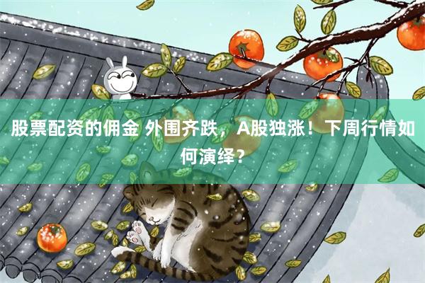 股票配资的佣金 外围齐跌，A股独涨！下周行情如何演绎？