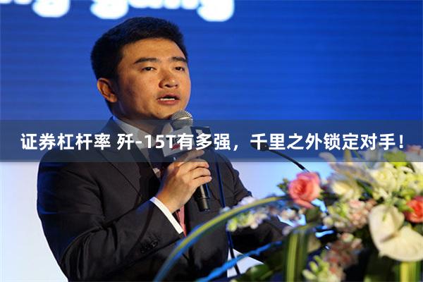 证券杠杆率 歼-15T有多强，千里之外锁定对手！