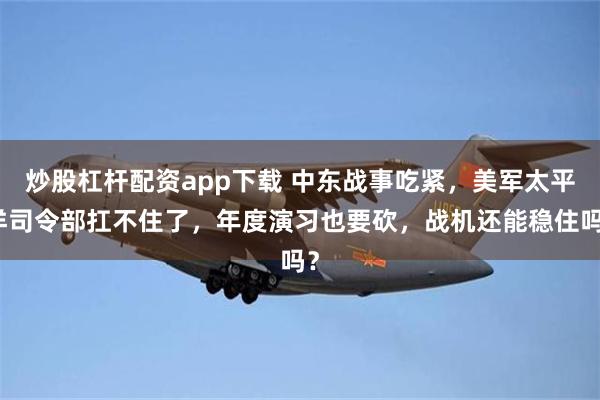 炒股杠杆配资app下载 中东战事吃紧,美军太平洋司令部扛不住了,年度演习也要砍,战机还能稳住吗?