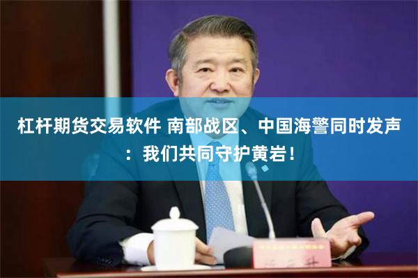 杠杆期货交易软件 南部战区、中国海警同时发声：我们共同守护黄岩！