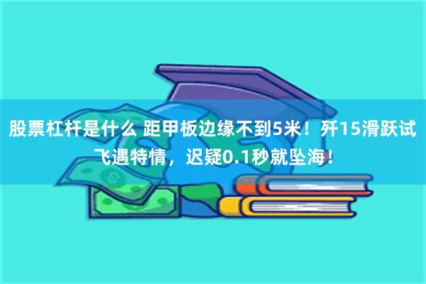 股票杠杆是什么 距甲板边缘不到5米！歼15滑跃试飞遇特情，迟疑0.1秒就坠海！