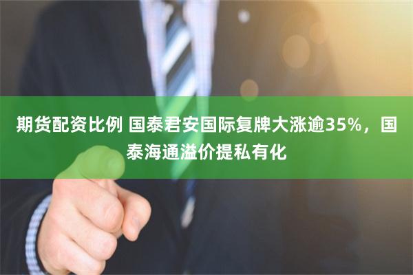 期货配资比例 国泰君安国际复牌大涨逾35%，国泰海通溢价提私有化