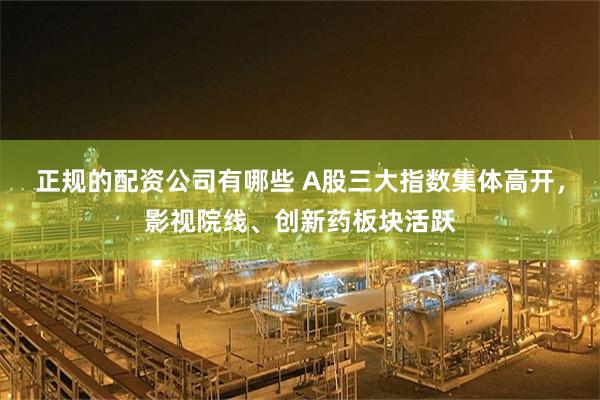 正规的配资公司有哪些 A股三大指数集体高开，影视院线、创新药板块活跃