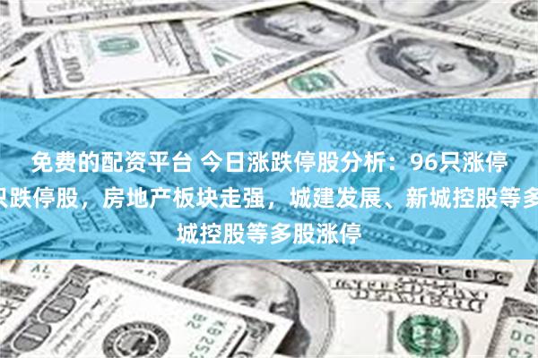 免费的配资平台 今日涨跌停股分析：96只涨停股、0只跌停股，房地产板块走强，城建发展、新城控股等多股涨停