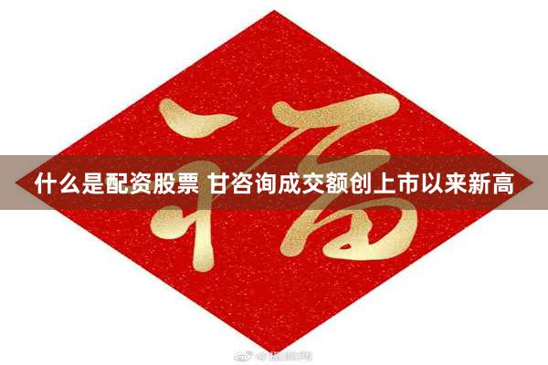 什么是配资股票 甘咨询成交额创上市以来新高