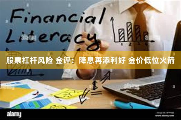 股票杠杆风险 金评：降息再添利好 金价低位火箭