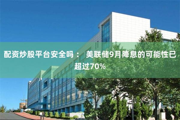 配资炒股平台安全吗 ： 美联储9月降息的可能性已超过70%
