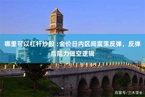哪里可以杠杆炒股 :金价日内区间震荡反弹，反弹后阻力做空逻辑