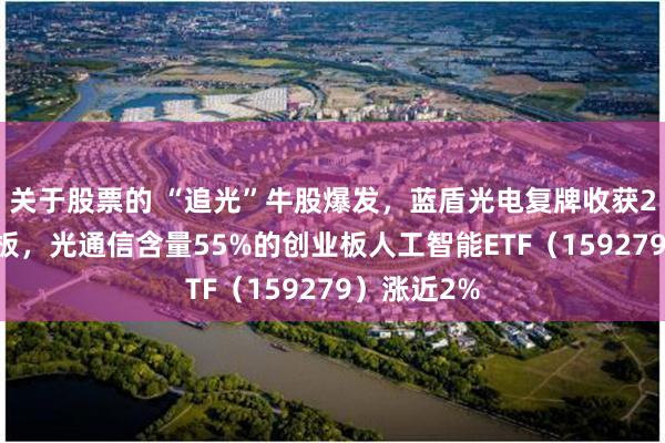 关于股票的 “追光”牛股爆发，蓝盾光电复牌收获20CM五连板，光通信含量55%的创业板人工智能ETF（159279）涨近2%