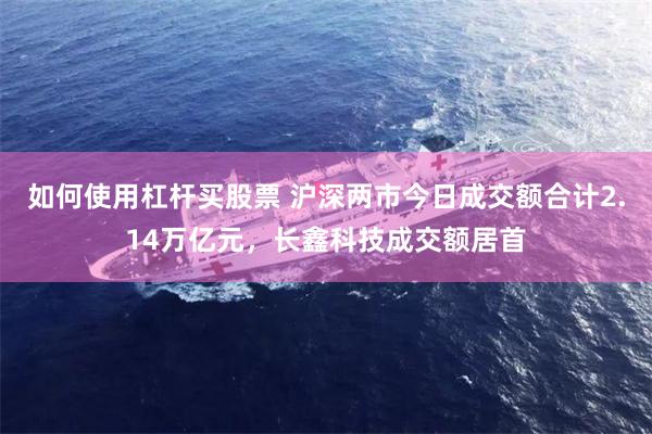 如何使用杠杆买股票 沪深两市今日成交额合计2.14万亿元，长鑫科技成交额居首