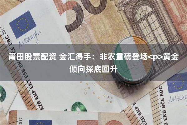 莆田股票配资 金汇得手：非农重磅登场<p>黄金倾向探底回升