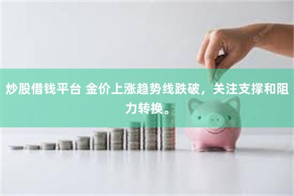 炒股借钱平台 金价上涨趋势线跌破，关注支撑和阻力转换。