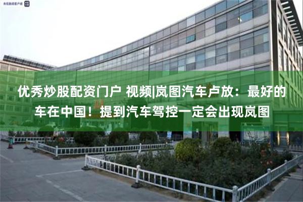 优秀炒股配资门户 视频|岚图汽车卢放：最好的车在中国！提到汽车驾控一定会出现岚图
