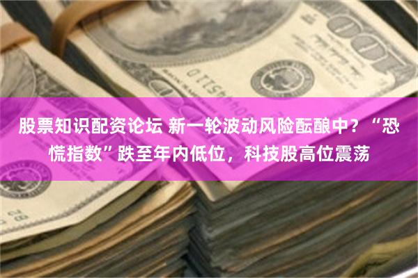 股票知识配资论坛 新一轮波动风险酝酿中？“恐慌指数”跌至年内低位，科技股高位震荡