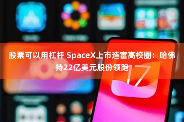 股票可以用杠杆 SpaceX上市造富高校圈：哈佛持22亿美元股份领跑