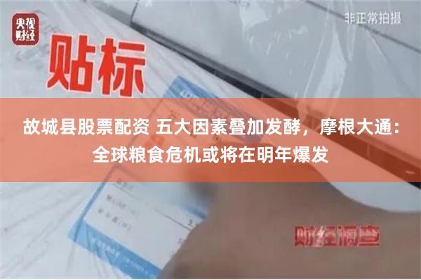 故城县股票配资 五大因素叠加发酵，摩根大通：全球粮食危机或将在明年爆发