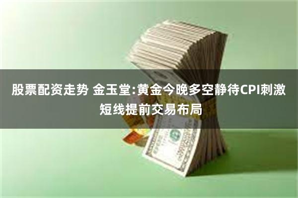 股票配资走势 金玉堂:黄金今晚多空静待CPI刺激 短线提前交易布局